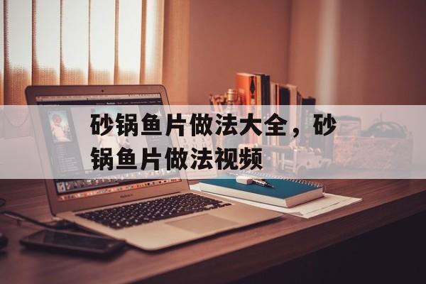 砂锅鱼片做法大全，砂锅鱼片做法视频-第1张图片-