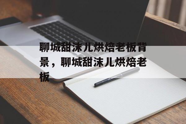 聊城甜沫儿烘焙老板背景，聊城甜沫儿烘焙老板-第1张图片-