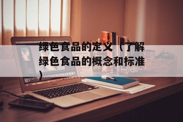 绿色食品的定义（了解绿色食品的概念和标准）-第1张图片-