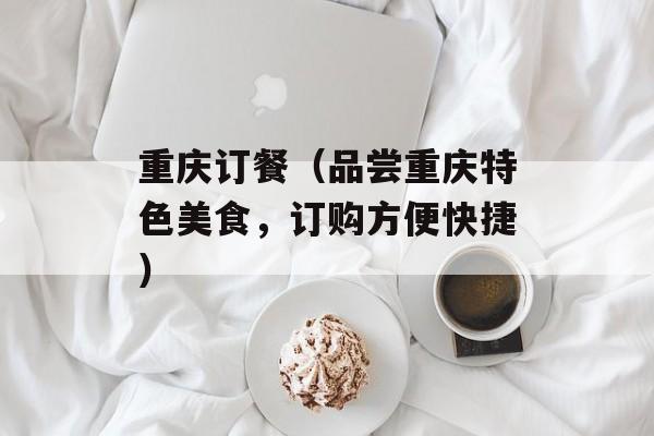 重庆订餐（品尝重庆特色美食，订购方便快捷）-第1张图片-