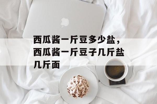 西瓜酱一斤豆多少盐，西瓜酱一斤豆子几斤盐几斤面-第1张图片-