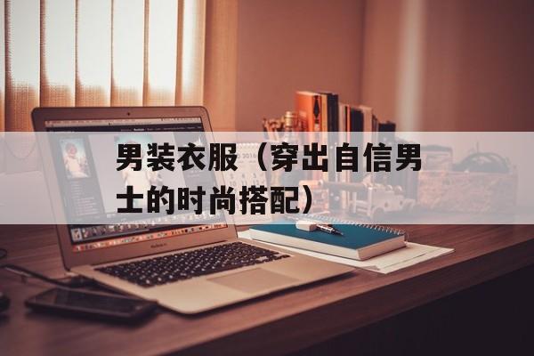 男装衣服（穿出自信男士的时尚搭配）-第1张图片-
