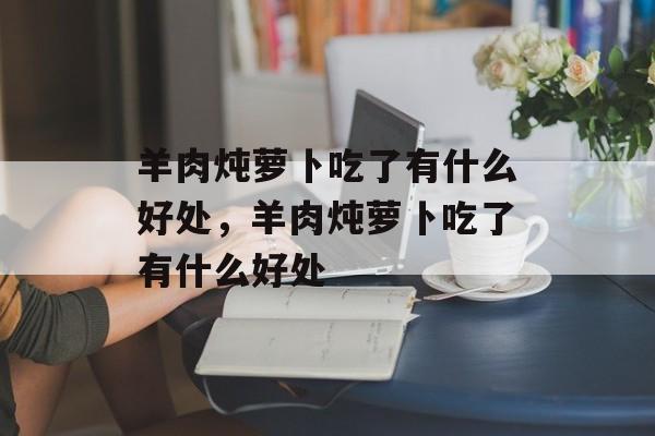 羊肉炖萝卜吃了有什么好处，羊肉炖萝卜吃了有什么好处-第1张图片-