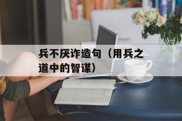 兵不厌诈造句（用兵之道中的智谋）-第1张图片-