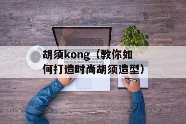 胡须kong（教你如何打造时尚胡须造型）-第1张图片-