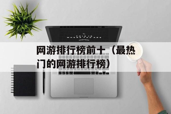 网游排行榜前十（最热门的网游排行榜）-第1张图片-