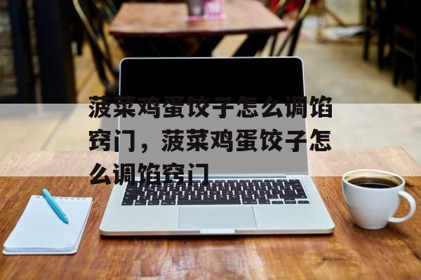 菠菜鸡蛋饺子怎么调馅窍门，菠菜鸡蛋饺子怎么调馅窍门-第1张图片-