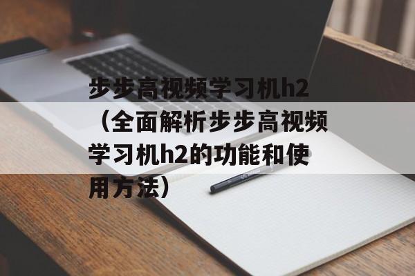 步步高视频学习机h2（全面解析步步高视频学习机h2的功能和使用方法）-第1张图片-