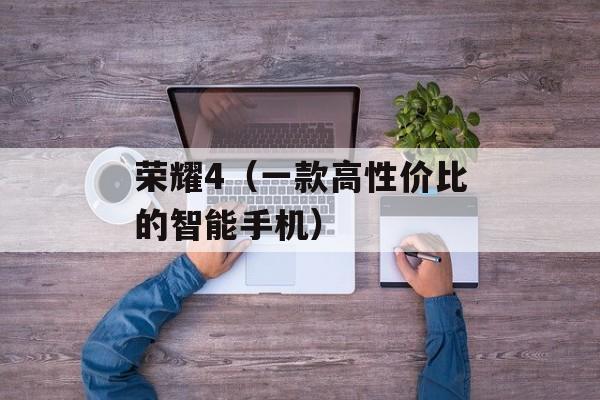 荣耀4（一款高性价比的智能手机）-第1张图片-