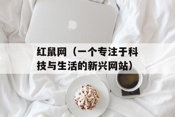 红鼠网（一个专注于科技与生活的新兴网站）-第1张图片-