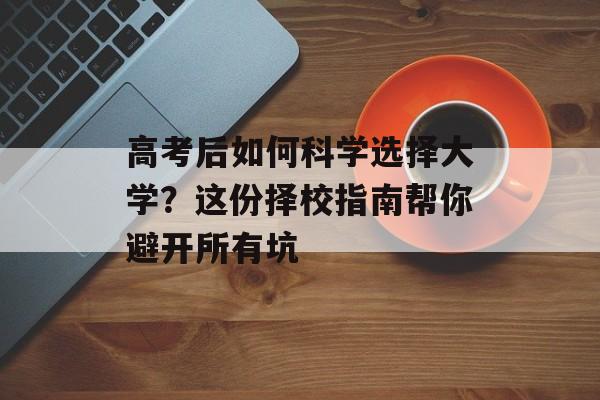 高考后如何科学选择大学?这份择校指南帮你避开所有坑-第1张图片- 高考后如何科学选择大学?这份择校指南帮你避开所有坑-第1张图片-