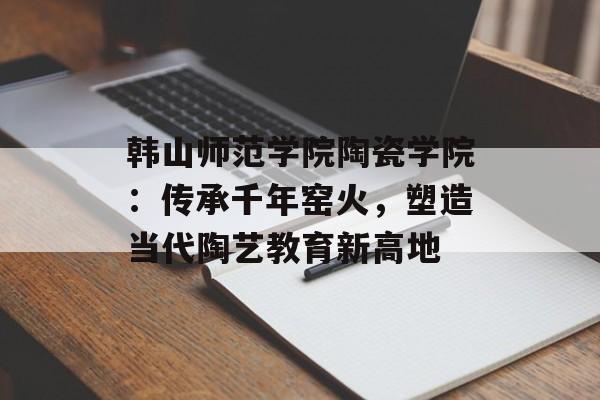 韩山师范学院陶瓷学院：传承千年窑火，塑造当代陶艺教育新高地-第1张图片-