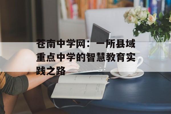 苍南中学网:一所县域重点中学的智慧教育实践之路-第1张图片- 苍南中学网:一所县域重点中学的智慧教育实践之路-第1张图片-