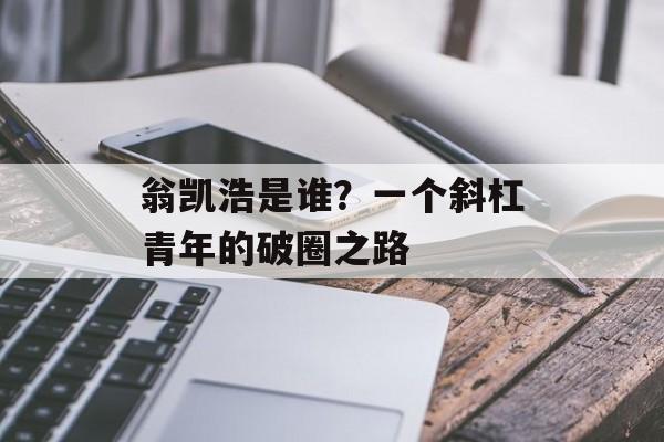 翁凯浩是谁?一个斜杠青年的破圈之路-第1张图片- 翁凯浩是谁?一个斜杠青年的破圈之路-第1张图片-