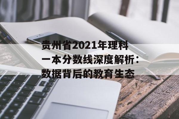 贵州省2021年理科一本分数线深度解析：数据背后的教育生态-第1张图片-