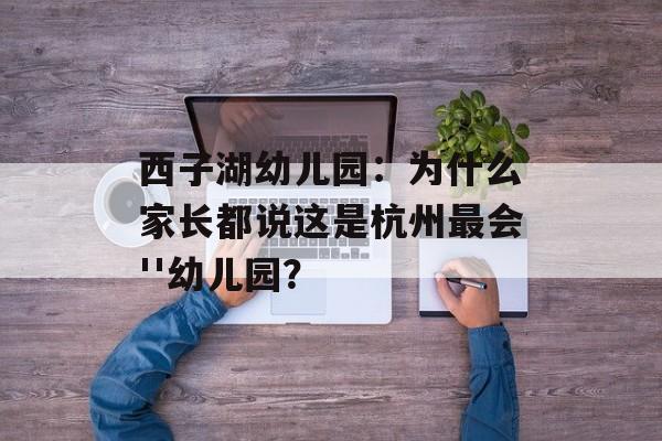西子湖幼儿园：为什么家长都说这是杭州最会''幼儿园？-第1张图片-
