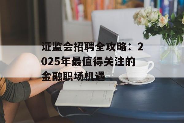 证监会招聘全攻略:2025年最值得关注的金融职场机遇-第1张图片- 证监会招聘全攻略:2025年最值得关注的金融职场机遇-第1张图片-