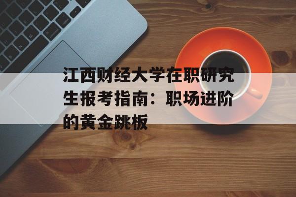 江西财经大学在职研究生报考指南:职场进阶的黄金跳板-第1张图片- 江西财经大学在职研究生报考指南:职场进阶的黄金跳板-第1张图片-