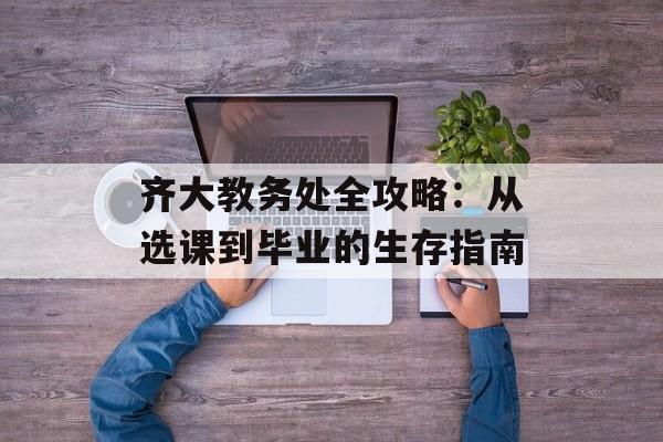 齐大教务处全攻略：从选课到毕业的生存指南-第1张图片-