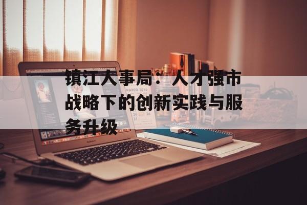 镇江人事局：人才强市战略下的创新实践与服务升级-第1张图片-
