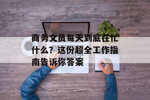 商务文员每天到底在忙什么?这份超全工作指南告诉你答案-第1张图片- 商务文员每天到底在忙什么?这份超全工作指南告诉你答案-第1张图片-