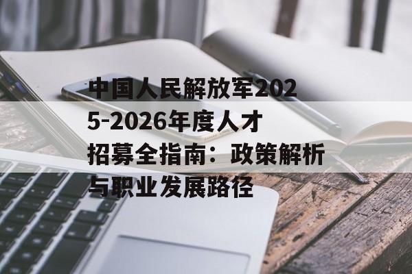 中国人民解放军2025-2026年度人才招募全指南：政策解析与职业发展路径-第1张图片-