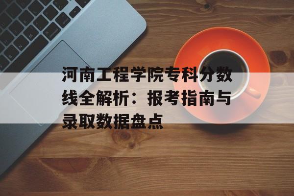 河南工程学院专科分数线全解析:报考指南与录取数据盘点-第1张图片- 河南工程学院专科分数线全解析:报考指南与录取数据盘点-第1张图片-