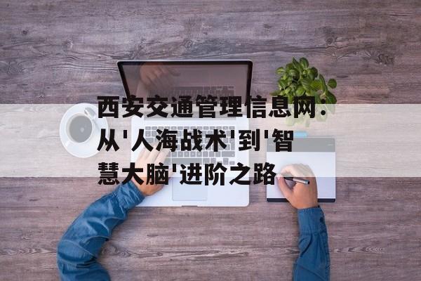西安交通管理信息网:从'人海战术'到'智慧大脑'进阶之路-第1张图片- 西安交通管理信息网:从'人海战术'到'智慧大脑'进阶之路-第1张图片-