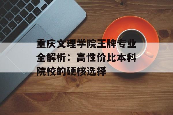 重庆文理学院王牌专业全解析:高性价比本科院校的硬核选择-第1张图片- 重庆文理学院王牌专业全解析:高性价比本科院校的硬核选择-第1张图片-