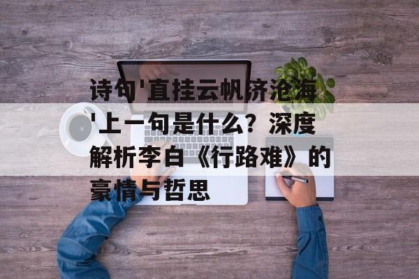 诗句'直挂云帆济沧海'上一句是什么？深度解析李白《行路难》的豪情与哲思-第1张图片-