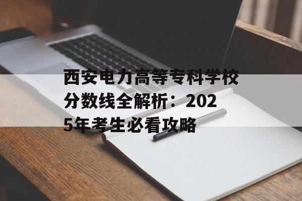 西安电力高等专科学校分数线全解析:2025年考生必看攻略-第1张图片- 西安电力高等专科学校分数线全解析:2025年考生必看攻略-第1张图片-