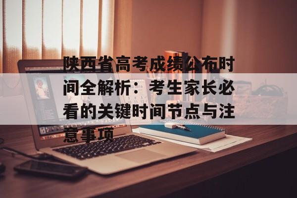 陕西省高考成绩公布时间全解析:考生家长必看的关键时间节点与注意事项-第1张图片- 陕西省高考成绩公布时间全解析:考生家长必看的关键时间节点与注意事项-第1张图片-