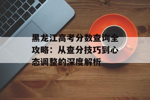 黑龙江高考分数查询全攻略:从查分技巧到心态调整的深度解析-第1张图片- 黑龙江高考分数查询全攻略:从查分技巧到心态调整的深度解析-第1张图片-