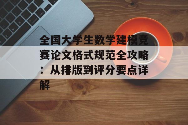 全国大学生数学建模竞赛论文格式规范全攻略:从排版到评分要点详解-第1张图片- 全国大学生数学建模竞赛论文格式规范全攻略:从排版到评分要点详解-第1张图片-