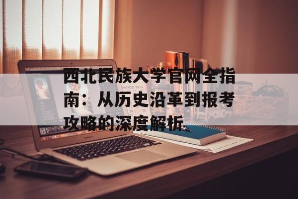 西北民族大学官网全指南:从历史沿革到报考攻略的深度解析-第1张图片- 西北民族大学官网全指南:从历史沿革到报考攻略的深度解析-第1张图片-