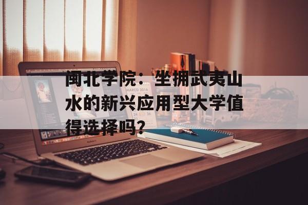 闽北学院:坐拥武夷山水的新兴应用型大学值得选择吗?-第1张图片- 闽北学院:坐拥武夷山水的新兴应用型大学值得选择吗?-第1张图片-