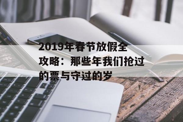 2019年春节放假全攻略:那些年我们抢过的票与守过的岁-第1张图片- 2019年春节放假全攻略:那些年我们抢过的票与守过的岁-第1张图片-