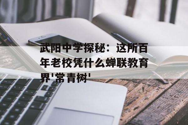 武阳中学探秘：这所百年老校凭什么蝉联教育界'常青树'-第1张图片-