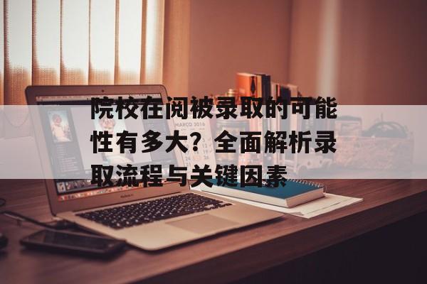 院校在阅被录取的可能性有多大？全面解析录取流程与关键因素-第1张图片-