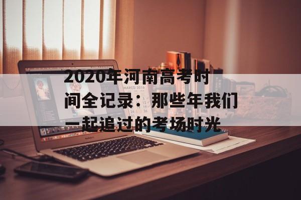 2020年河南高考时间全记录：那些年我们一起追过的考场时光-第1张图片-