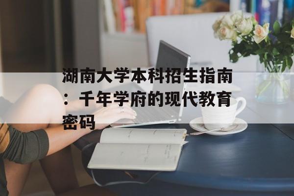 湖南大学本科招生指南:千年学府的现代教育密码-第1张图片- 湖南大学本科招生指南:千年学府的现代教育密码-第1张图片-