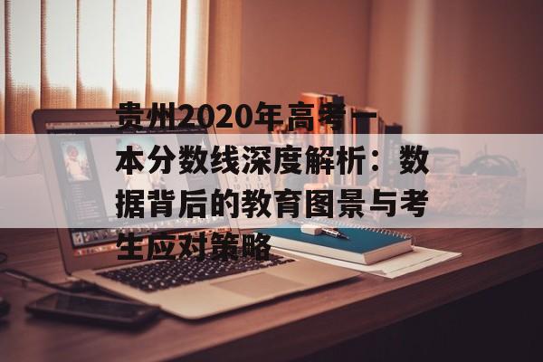 贵州2020年高考一本分数线深度解析：数据背后的教育图景与考生应对策略-第1张图片-