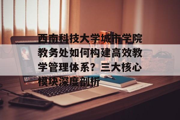 西南科技大学城市学院教务处如何构建高效教学管理体系?三大核心模块深度剖析-第1张图片- 西南科技大学城市学院教务处如何构建高效教学管理体系?三大核心模块深度剖析-第1张图片-