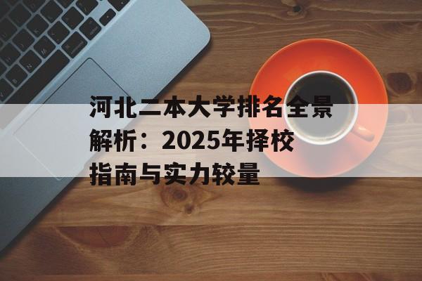 河北二本大学排名全景解析：2025年择校指南与实力较量-第1张图片-