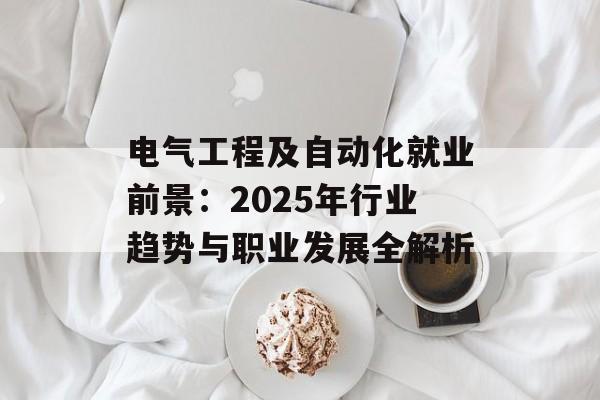 电气工程及自动化就业前景：2025年行业趋势与职业发展全解析-第1张图片-