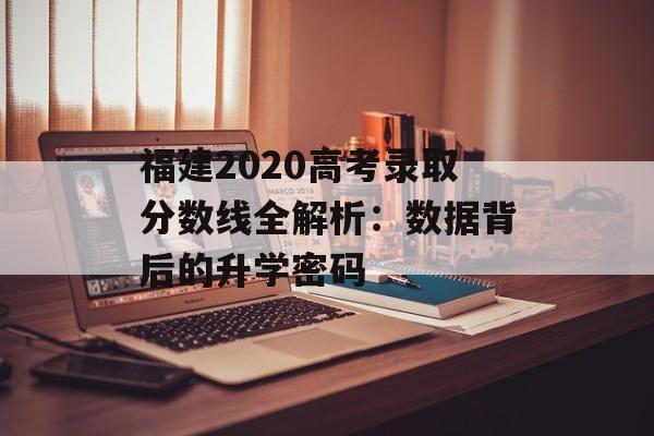 福建2020高考录取分数线全解析:数据背后的升学密码-第1张图片- 福建2020高考录取分数线全解析:数据背后的升学密码-第1张图片-