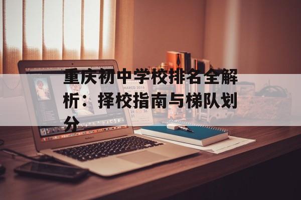 重庆初中学校排名全解析:择校指南与梯队划分-第1张图片- 重庆初中学校排名全解析:择校指南与梯队划分-第1张图片-