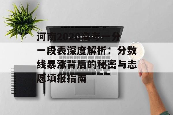河南2020高考一分一段表深度解析:分数线暴涨背后的秘密与志愿填报指南-第1张图片- 河南2020高考一分一段表深度解析:分数线暴涨背后的秘密与志愿填报指南-第1张图片-