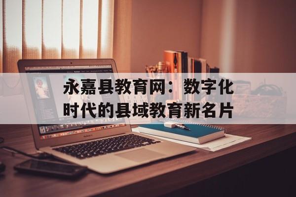 永嘉县教育网：数字化时代的县域教育新名片-第1张图片-