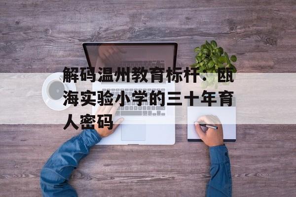 解码温州教育标杆:瓯海实验小学的三十年育人密码-第1张图片- 解码温州教育标杆:瓯海实验小学的三十年育人密码-第1张图片-